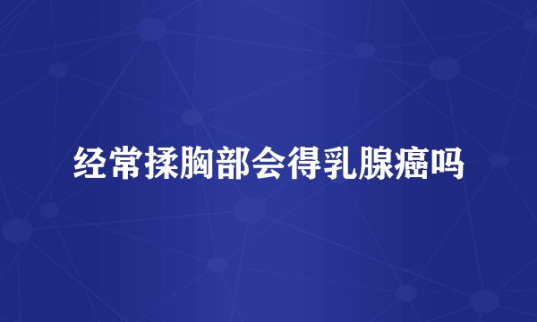经常揉胸部会得乳腺癌吗