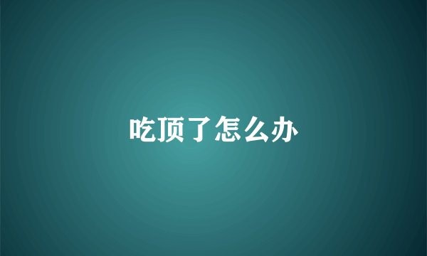吃顶了怎么办