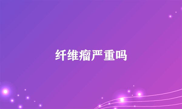 纤维瘤严重吗