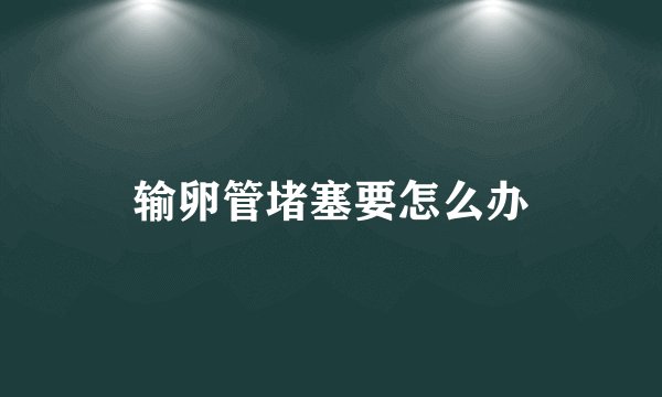输卵管堵塞要怎么办