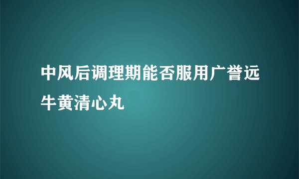 中风后调理期能否服用广誉远牛黄清心丸