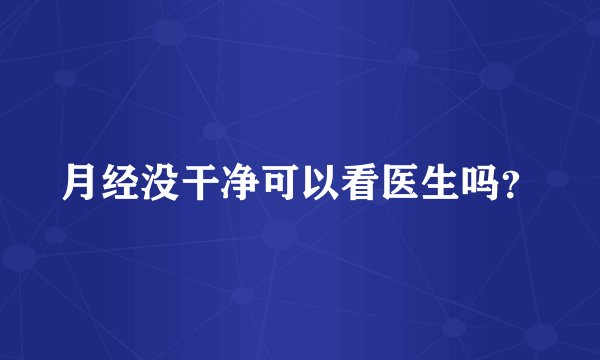 月经没干净可以看医生吗？