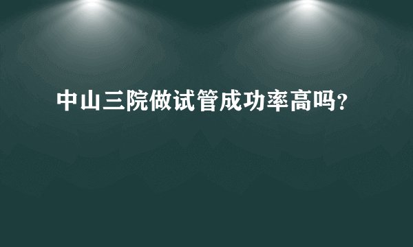 中山三院做试管成功率高吗？