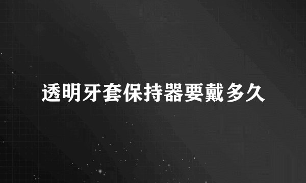透明牙套保持器要戴多久