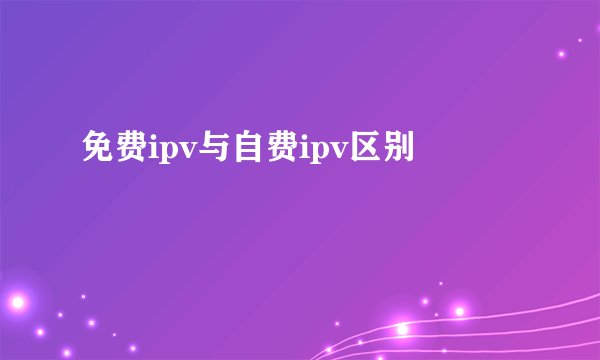免费ipv与自费ipv区别