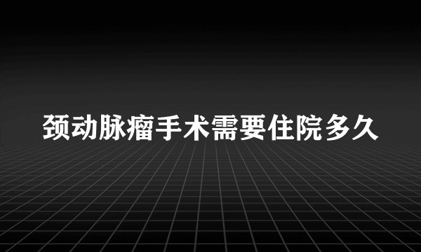 颈动脉瘤手术需要住院多久