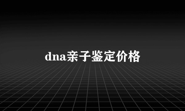dna亲子鉴定价格