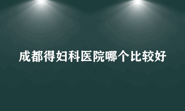 成都得妇科医院哪个比较好