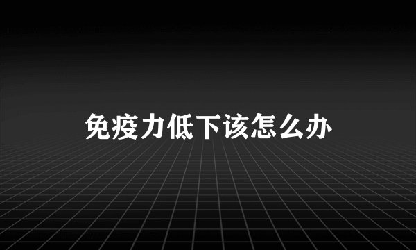 免疫力低下该怎么办