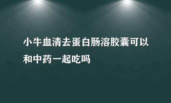 小牛血清去蛋白肠溶胶囊可以和中药一起吃吗