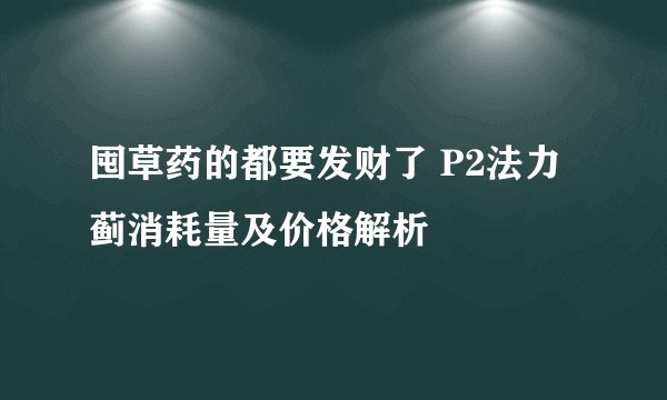 囤草药的都要发财了 P2法力蓟消耗量及价格解析
