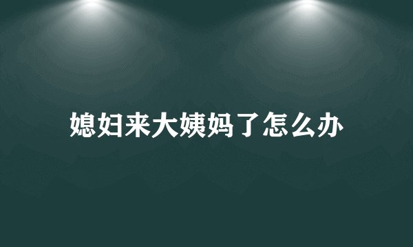 媳妇来大姨妈了怎么办