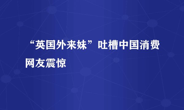 “英国外来妹”吐槽中国消费网友震惊