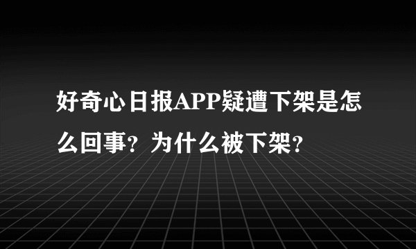 好奇心日报APP疑遭下架是怎么回事?为什么被下架?