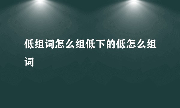 低组词怎么组低下的低怎么组词