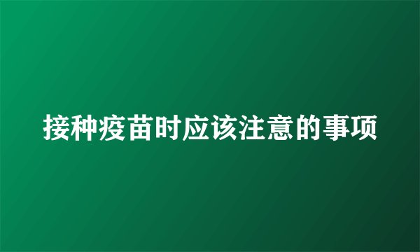 接种疫苗时应该注意的事项