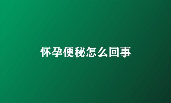 怀孕便秘怎么回事
