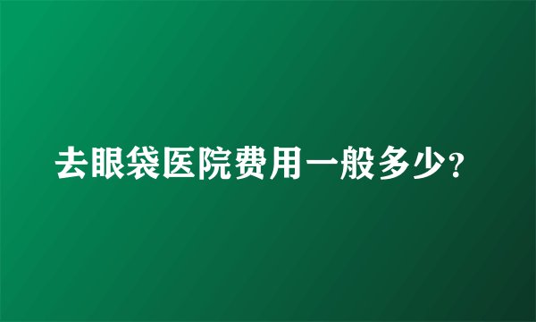 去眼袋医院费用一般多少？