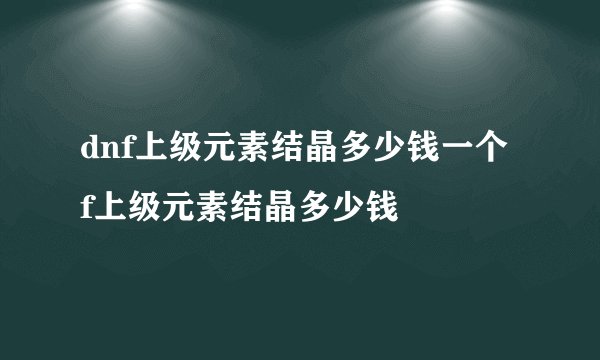 dnf上级元素结晶多少钱一个 f上级元素结晶多少钱
