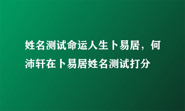 姓名测试命运人生卜易居,何沛轩在卜易居姓名测试打分