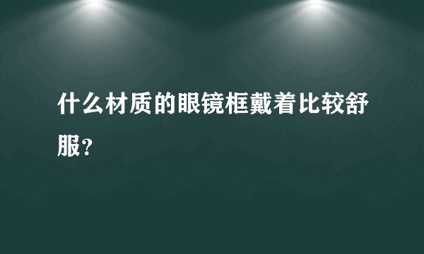什么材质的眼镜框戴着比较舒服？