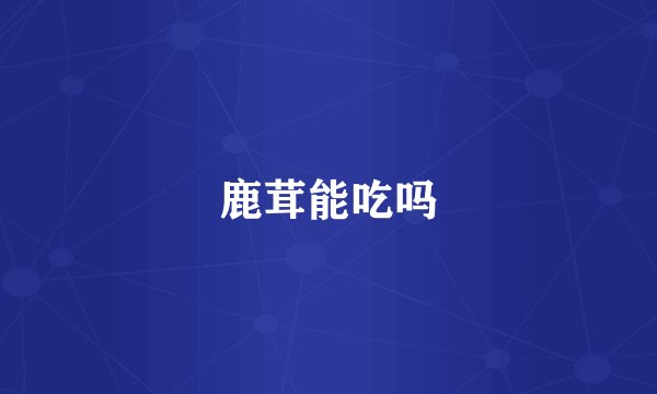 鹿茸能吃吗