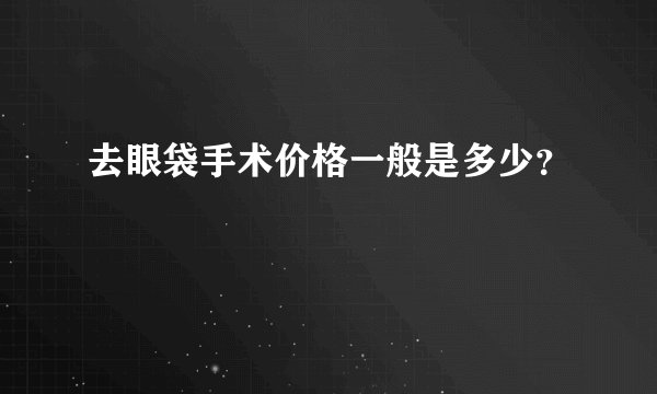 去眼袋手术价格一般是多少?