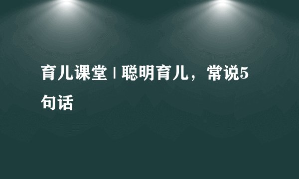 育儿课堂 | 聪明育儿，常说5句话
