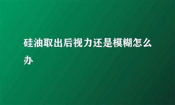 硅油取出后视力还是模糊怎么办