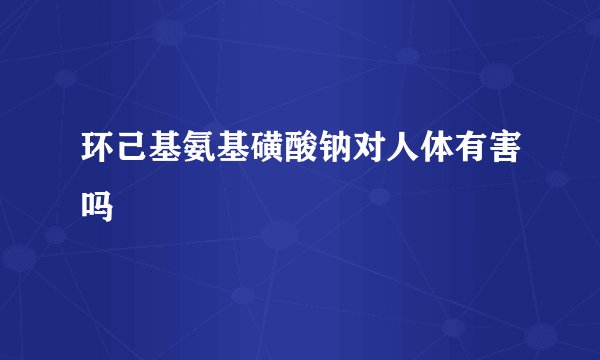 环己基氨基磺酸钠对人体有害吗