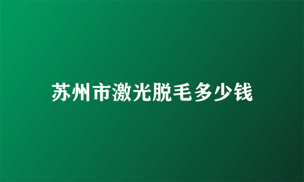苏州市激光脱毛多少钱