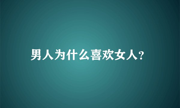 男人为什么喜欢女人？