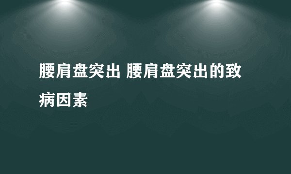 腰肩盘突出 腰肩盘突出的致病因素