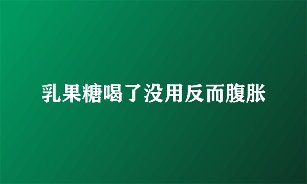 乳果糖喝了没用反而腹胀