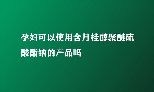 孕妇可以使用含月桂醇聚醚硫酸酯钠的产品吗