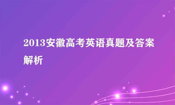 2013安徽高考英语真题及答案解析