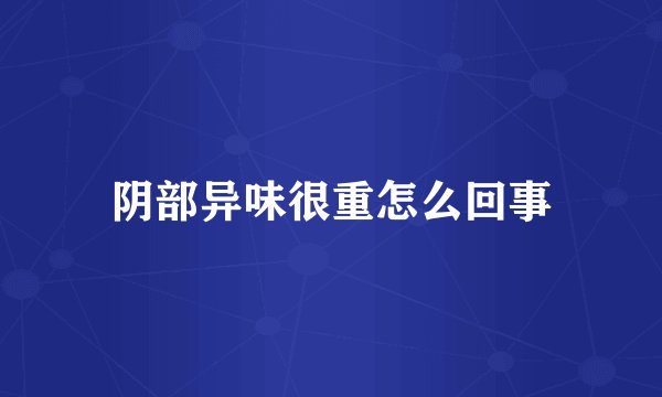 阴部异味很重怎么回事