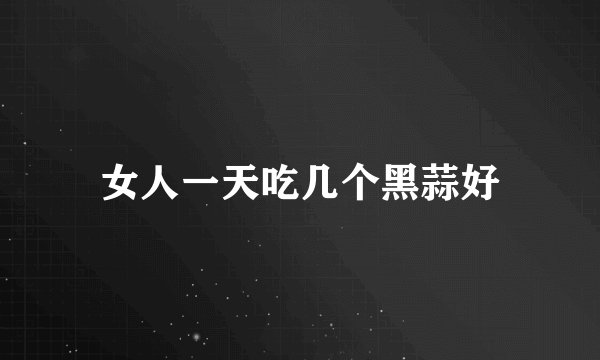 女人一天吃几个黑蒜好