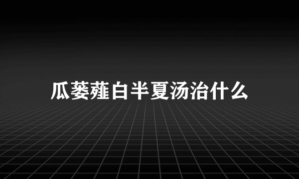 瓜蒌薤白半夏汤治什么