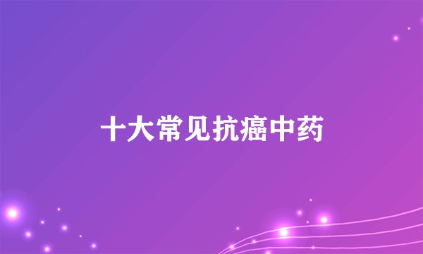 十大常见抗癌中药