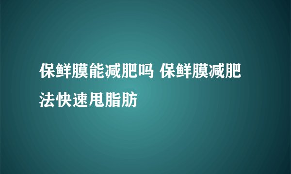 保鲜膜能减肥吗 保鲜膜减肥法快速甩脂肪