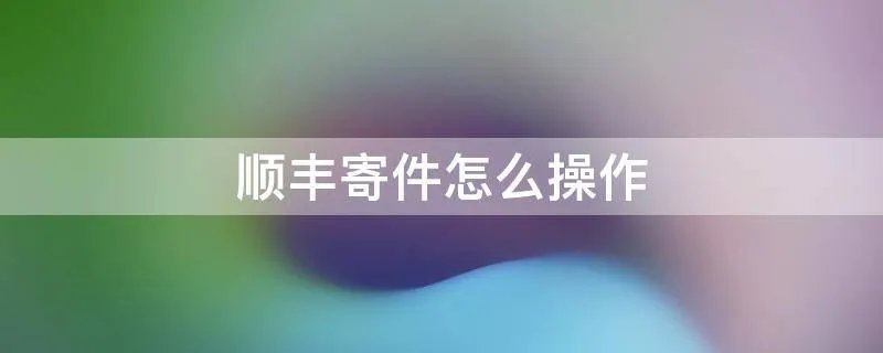 顺丰寄件怎么操作