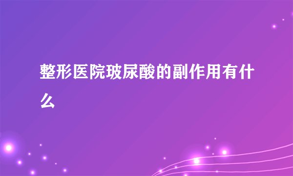 整形医院玻尿酸的副作用有什么