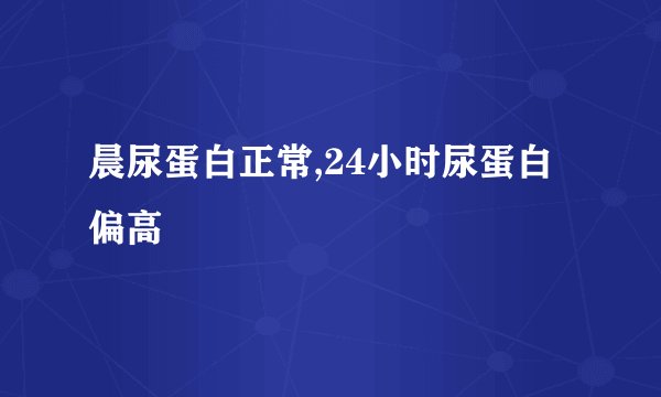 晨尿蛋白正常,24小时尿蛋白偏高
