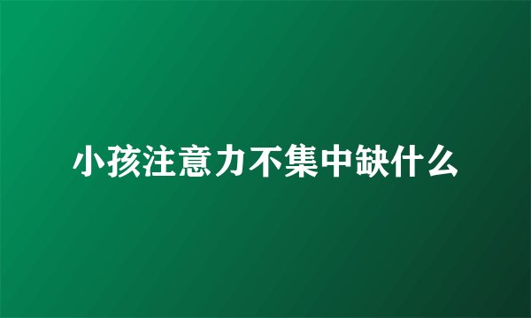 小孩注意力不集中缺什么