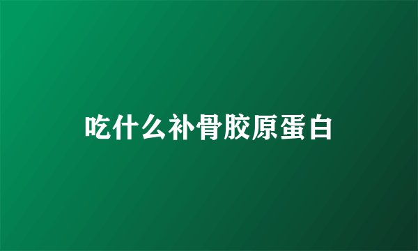 吃什么补骨胶原蛋白