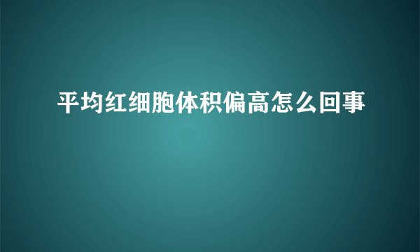 平均红细胞体积偏高怎么回事