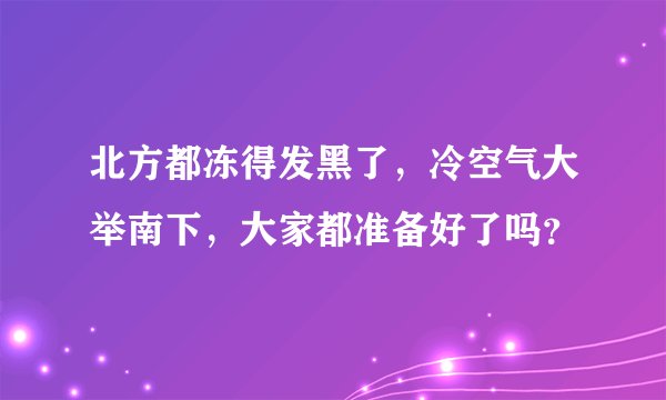 北方都冻得发黑了，冷空气大举南下，大家都准备好了吗？