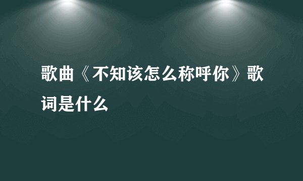 歌曲《不知该怎么称呼你》歌词是什么