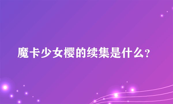 魔卡少女樱的续集是什么？